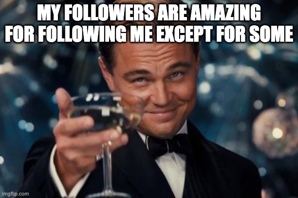 Leonardo Dicaprio Cheers | MY FOLLOWERS ARE AMAZING FOR FOLLOWING ME EXCEPT FOR SOME | image tagged in memes,leonardo dicaprio cheers | made w/ Imgflip meme maker