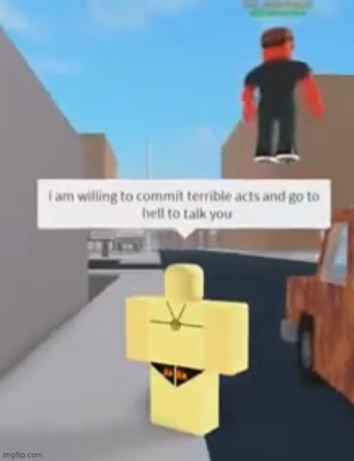 i am willing to commit terrible acts and go to hell to talk you | image tagged in i am willing to commit terrible acts and go to hell to talk you | made w/ Imgflip meme maker