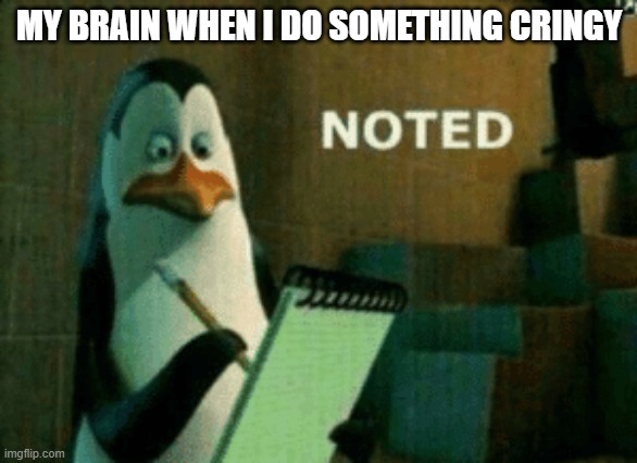 Noted | MY BRAIN WHEN I DO SOMETHING CRINGY | image tagged in noted | made w/ Imgflip meme maker