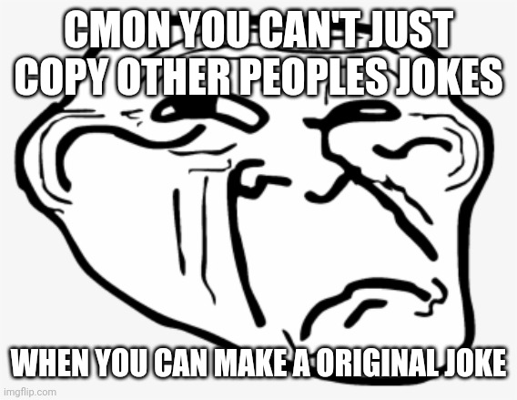 sad trollface | CMON YOU CAN'T JUST COPY OTHER PEOPLES JOKES; WHEN YOU CAN MAKE A ORIGINAL JOKE | image tagged in sad trollface | made w/ Imgflip meme maker