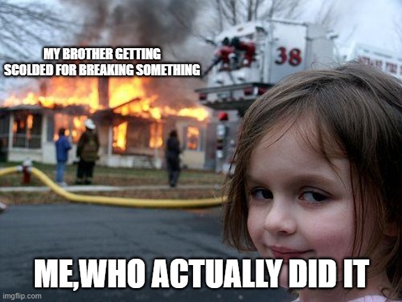 Brother getting falsely accused | MY BROTHER GETTING SCOLDED FOR BREAKING SOMETHING; ME,WHO ACTUALLY DID IT | image tagged in memes,disaster girl | made w/ Imgflip meme maker