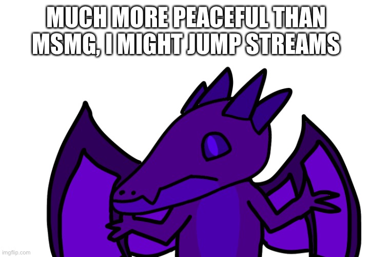 MUCH MORE PEACEFUL THAN MSMG, I MIGHT JUMP STREAMS | made w/ Imgflip meme maker