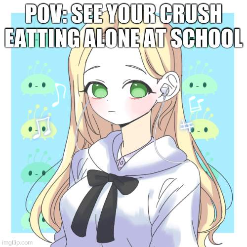 idk anymore | POV: SEE YOUR CRUSH EATTING ALONE AT SCHOOL | image tagged in becky bean oc | made w/ Imgflip meme maker
