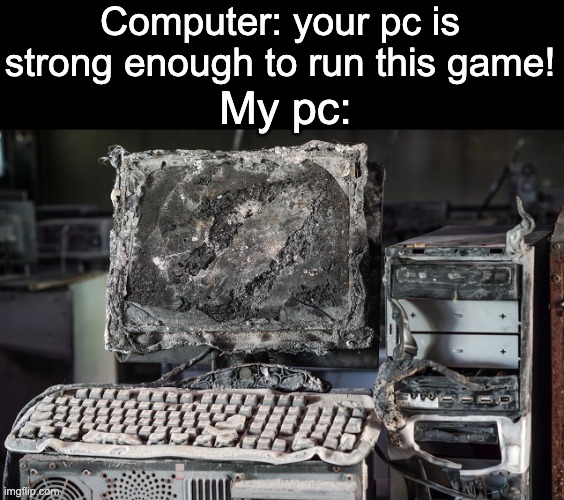 Computer: your pc is strong enough to run this game! My pc: | image tagged in pc,destroyed,computer | made w/ Imgflip meme maker