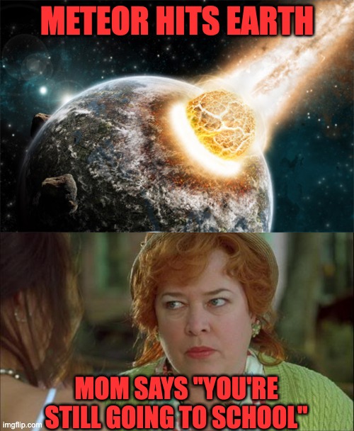 METEOR HITS EARTH; MOM SAYS ''YOU'RE STILL GOING TO SCHOOL'' | image tagged in meteor,waterboy kathy bates devil | made w/ Imgflip meme maker