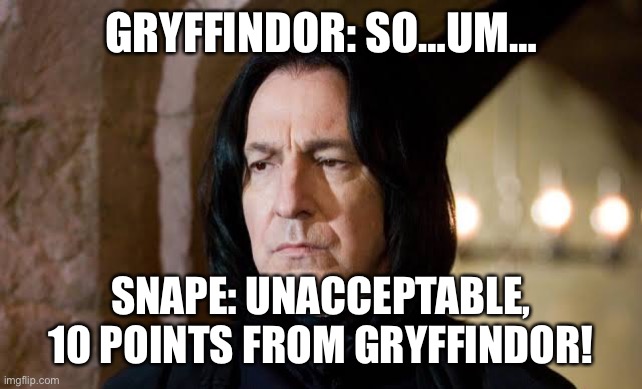 Snape still looks cool though:) | GRYFFINDOR: SO…UM…; SNAPE: UNACCEPTABLE, 10 POINTS FROM GRYFFINDOR! | image tagged in professor snape | made w/ Imgflip meme maker