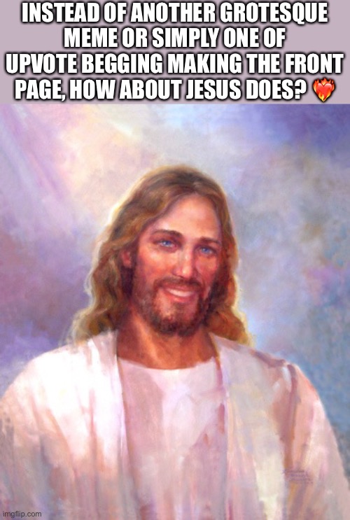 I was originally planning on putting this under “fun”, but I can’t put it anonymously under it… | INSTEAD OF ANOTHER GROTESQUE MEME OR SIMPLY ONE OF UPVOTE BEGGING MAKING THE FRONT PAGE, HOW ABOUT JESUS DOES? ❤️‍🔥 | image tagged in memes,smiling jesus,blessings,add anonymity option to fun stream,have a good friday,peace | made w/ Imgflip meme maker