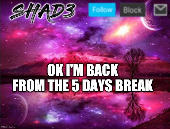 Shad3 announcement template v7 | OK I'M BACK FROM THE 5 DAYS BREAK | image tagged in shad3 announcement template v7 | made w/ Imgflip meme maker