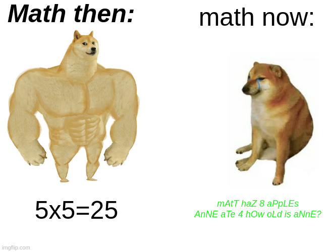Buff Doge vs. Cheems | Math then:; math now:; 5x5=25; mAtT haZ 8 aPpLEs
AnNE aTe 4 hOw oLd is aNnE? | image tagged in memes,buff doge vs cheems | made w/ Imgflip meme maker