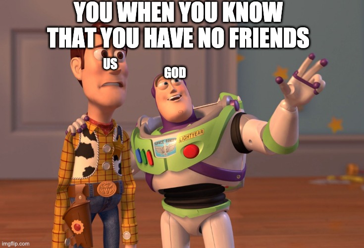 X, X Everywhere Meme | YOU WHEN YOU KNOW THAT YOU HAVE NO FRIENDS; US; GOD | image tagged in memes,x x everywhere | made w/ Imgflip meme maker