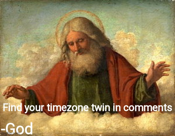 God | Find your timezone twin in comments; -God | image tagged in god | made w/ Imgflip meme maker
