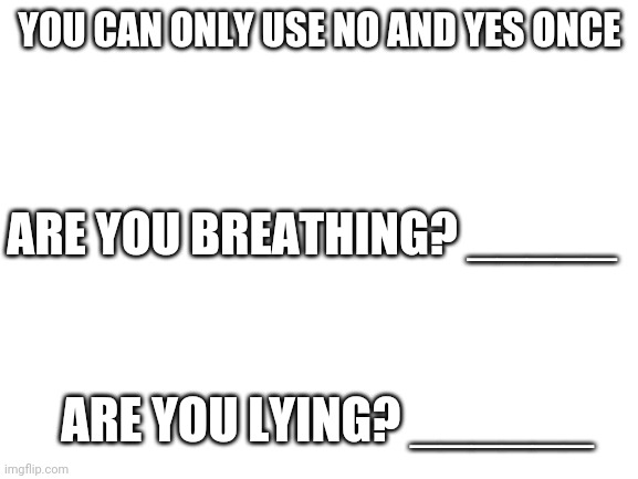 Blank White Template | YOU CAN ONLY USE NO AND YES ONCE; ARE YOU BREATHING? _____; ARE YOU LYING? ______ | image tagged in blank white template | made w/ Imgflip meme maker