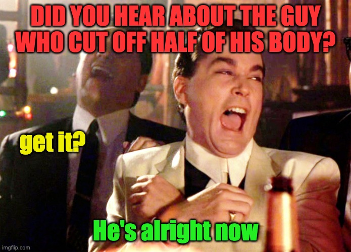 Good Fellas Hilarious | DID YOU HEAR ABOUT THE GUY WHO CUT OFF HALF OF HIS BODY? get it? He's alright now | image tagged in memes,good fellas hilarious | made w/ Imgflip meme maker