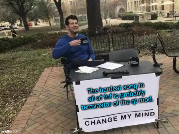 Look it up on yt | The hardest song in all of fnf is probably terminator of the qt mod. | image tagged in memes,change my mind | made w/ Imgflip meme maker