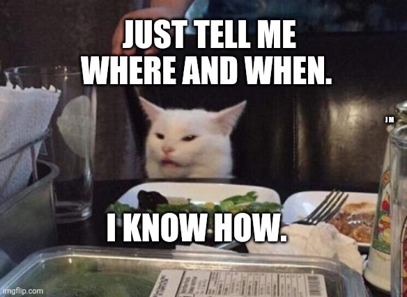 Salad cat | JUST TELL ME WHERE AND WHEN. J M; I KNOW HOW. | image tagged in salad cat | made w/ Imgflip meme maker