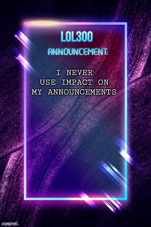 lol300 announcement | I NEVER USE IMPACT ON MY ANNOUNCEMENTS | image tagged in lol300 announcement | made w/ Imgflip meme maker
