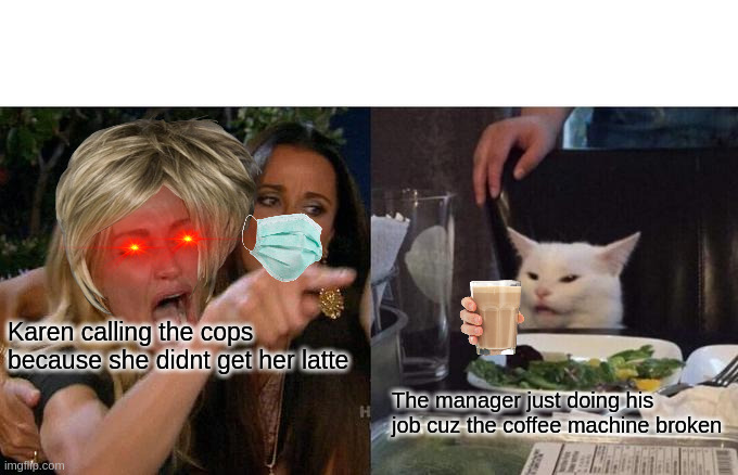 Woman Yelling At Cat Meme | Karen calling the cops because she didnt get her latte; The manager just doing his job cuz the coffee machine broken | image tagged in memes,woman yelling at cat | made w/ Imgflip meme maker