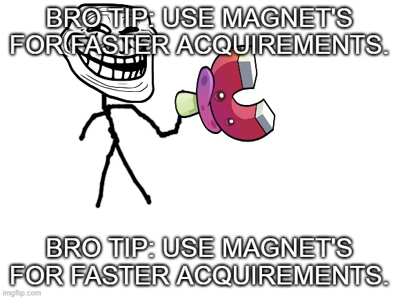 A Trollge Incident Be Like: | BRO TIP: USE MAGNET'S FOR FASTER ACQUIREMENTS. BRO TIP: USE MAGNET'S FOR FASTER ACQUIREMENTS. | image tagged in blank white template | made w/ Imgflip meme maker