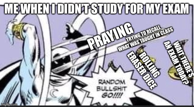 Always me |  ME WHEN I DIDN’T STUDY FOR MY EXAM; PRAYING; TRYING TO RECALL WHAT WAS TAUGHT IN CLASS; WAIT THERE’S AN EXAM TODAY? ROLLING ERASER DICE | image tagged in random bullshit go | made w/ Imgflip meme maker