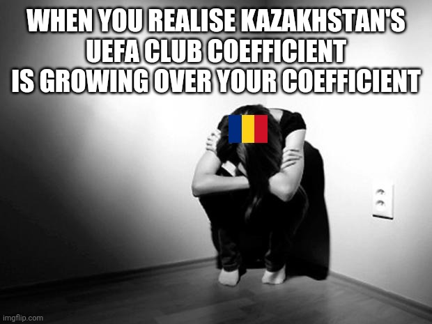 IT'S ALL BURLEANU'S FAULT!!! | WHEN YOU REALISE KAZAKHSTAN'S UEFA CLUB COEFFICIENT IS GROWING OVER YOUR COEFFICIENT | image tagged in depression sadness hurt pain anxiety,romania,kazahkstan,uefa,sad,memes | made w/ Imgflip meme maker