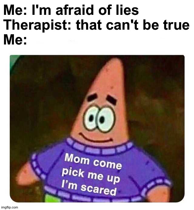 I said what I fear |  Me: I'm afraid of lies
Therapist: that can't be true
Me: | image tagged in patrick mom come pick me up i'm scared,memes,funny,funny memes,oh no,dank memes | made w/ Imgflip meme maker