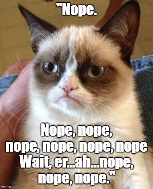 Grumpy cat meme: "Nope, nope, nope, nope, nope. Wait...er...ah...nope, nope, nope." | "Nope. Nope, nope, nope, nope, nope, nope
 Wait, er...ah...nope, 
nope, nope." | image tagged in memes,grumpy cat,funny memes,funny cats,nope nope nope,nope | made w/ Imgflip meme maker