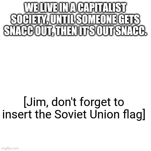Blank Transparent Square | WE LIVE IN A CAPITALIST SOCIETY, UNTIL SOMEONE GETS SNACC OUT, THEN IT'S OUT SNACC. [Jim, don't forget to insert the Soviet Union flag] | image tagged in memes,blank transparent square | made w/ Imgflip meme maker
