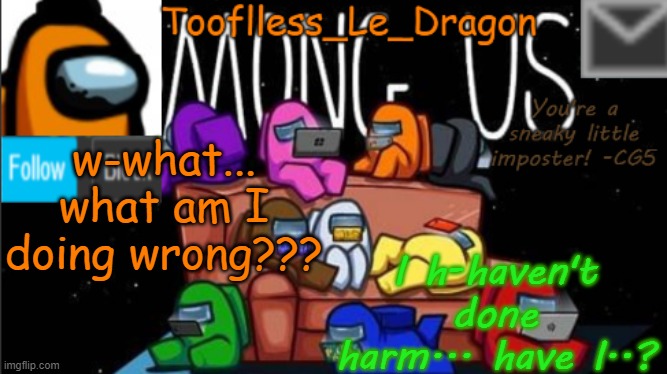 guess the wait for the voice reveal is gonna be longer... | w-what... what am I doing wrong??? I h-haven't done harm... have I..? | image tagged in tooflless_le_dragon announcement template among us | made w/ Imgflip meme maker