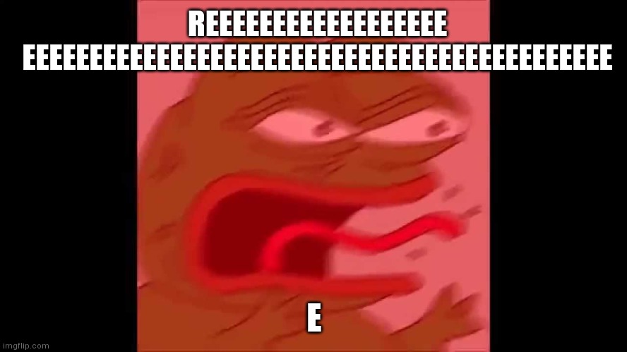 screaming pepe | REEEEEEEEEEEEEEEEEE
EEEEEEEEEEEEEEEEEEEEEEEEEEEEEEEEEEEEEEEEEEEE; E | image tagged in screaming pepe | made w/ Imgflip meme maker