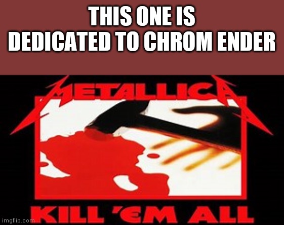He loves metallica. He'd chop himself in half to listen to Enter Sandman | THIS ONE IS DEDICATED TO CHROM ENDER | image tagged in kill 'em all | made w/ Imgflip meme maker