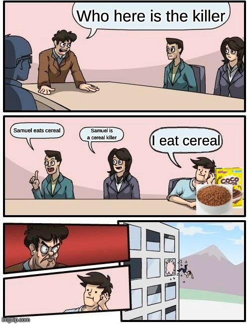 Boardroom Meeting Suggestion Meme | Who here is the killer; Samuel eats cereal; Samuel is a cereal killer; I eat cereal | image tagged in memes,boardroom meeting suggestion | made w/ Imgflip meme maker