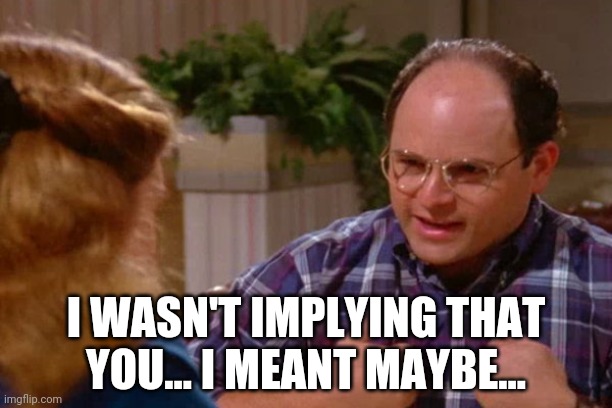 It's not you, it's me Costanza | I WASN'T IMPLYING THAT YOU... I MEANT MAYBE... | image tagged in it's not you it's me costanza | made w/ Imgflip meme maker
