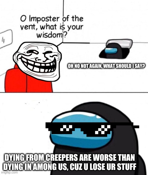 O imposter of the vent. |  OH NO NOT AGAIN, WHAT SHOULD I SAY? DYING FROM CREEPERS ARE WORSE THAN DYING IN AMONG US, CUZ U LOSE UR STUFF | image tagged in o imposter of the vent | made w/ Imgflip meme maker