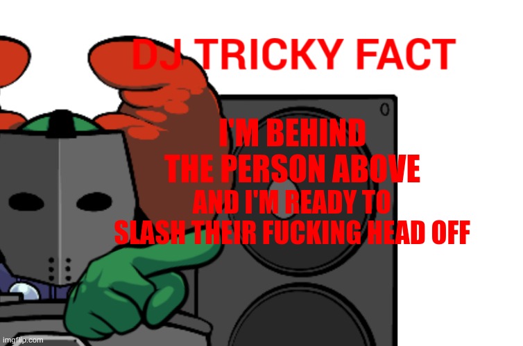 DJ Tricky fact | I'M BEHIND THE PERSON ABOVE; AND I'M READY TO SLASH THEIR FUСKING HEAD OFF | image tagged in dj tricky fact | made w/ Imgflip meme maker