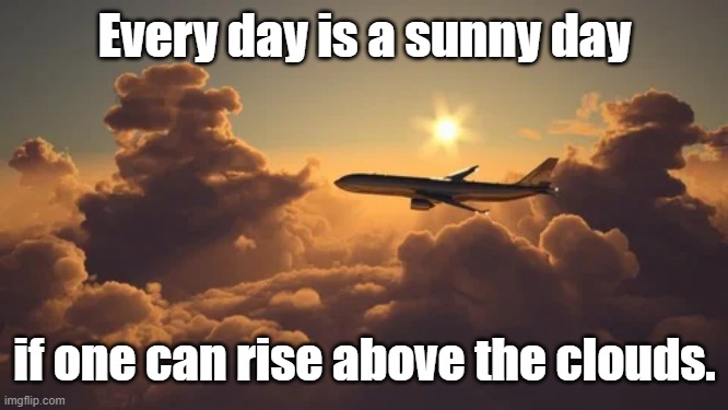 Inspirational meme: "Every day is a sunny day if one can rise above the clouds." - Jon Hammond |  Every day is a sunny day; if one can rise above the clouds. | image tagged in memes,so true memes,inspirational memes,optimism,sunny,positive thinking | made w/ Imgflip meme maker