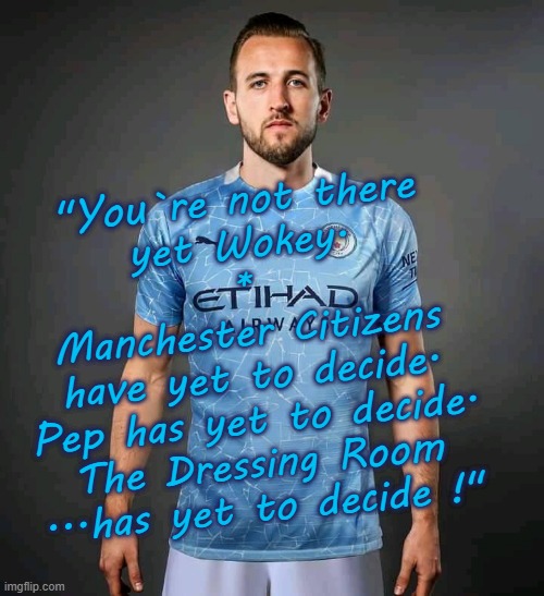 You`re not there yet Wokey ! | "You`re not there
yet Wokey.
*
Manchester Citizens
have yet to decide.
Pep has yet to decide.
The Dressing Room
...has yet to decide !" | image tagged in the council will decide your fate | made w/ Imgflip meme maker