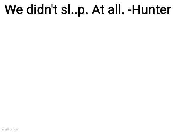 Blank White Template | We didn't sl..p. At all. -Hunter | image tagged in blank white template | made w/ Imgflip meme maker