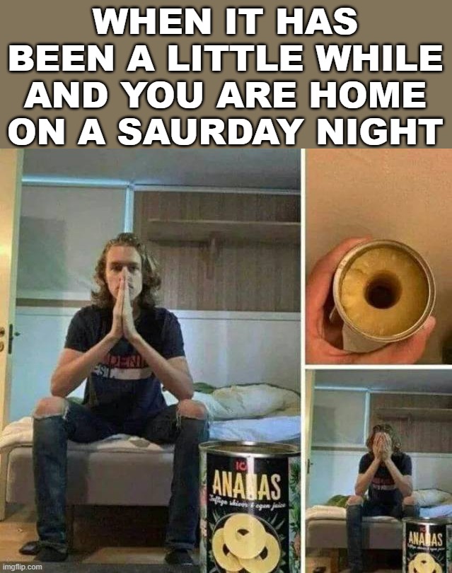 WHEN IT HAS BEEN A LITTLE WHILE AND YOU ARE HOME ON A SAURDAY NIGHT | image tagged in dark humor | made w/ Imgflip meme maker