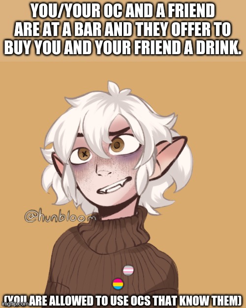 Romance rp. Idk. | YOU/YOUR OC AND A FRIEND ARE AT A BAR AND THEY OFFER TO BUY YOU AND YOUR FRIEND A DRINK. (YOU ARE ALLOWED TO USE OCS THAT KNOW THEM) | image tagged in haha,drunk,bored,oh wow are you actually reading these tags | made w/ Imgflip meme maker