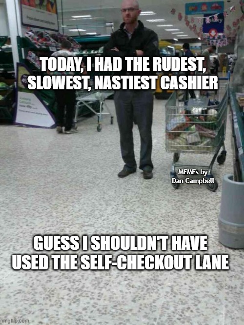 Angry Shopper  | TODAY, I HAD THE RUDEST, SLOWEST, NASTIEST CASHIER; MEMEs by Dan Campbell; GUESS I SHOULDN'T HAVE USED THE SELF-CHECKOUT LANE | image tagged in angry shopper | made w/ Imgflip meme maker