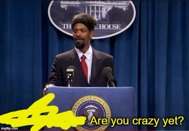 Did I shock you? Are you crazy yet? | image tagged in did i shock you are you crazy yet | made w/ Imgflip meme maker