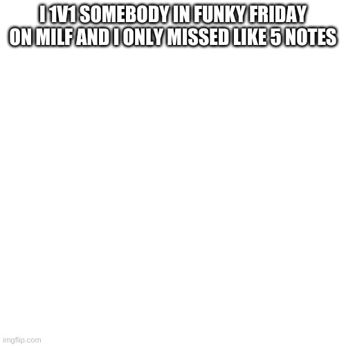 Blank Transparent Square | I 1V1 SOMEBODY IN FUNKY FRIDAY ON MILF AND I ONLY MISSED LIKE 5 NOTES | image tagged in memes,blank transparent square | made w/ Imgflip meme maker