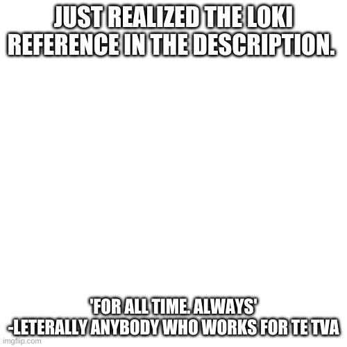 Blank Transparent Square | JUST REALIZED THE LOKI REFERENCE IN THE DESCRIPTION. 'FOR ALL TIME. ALWAYS' -LETERALLY ANYBODY WHO WORKS FOR TE TVA | image tagged in memes,blank transparent square | made w/ Imgflip meme maker
