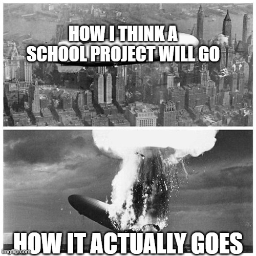 Hindenberg | HOW I THINK A SCHOOL PROJECT WILL GO; HOW IT ACTUALLY GOES | image tagged in blimp explosion,memes | made w/ Imgflip meme maker