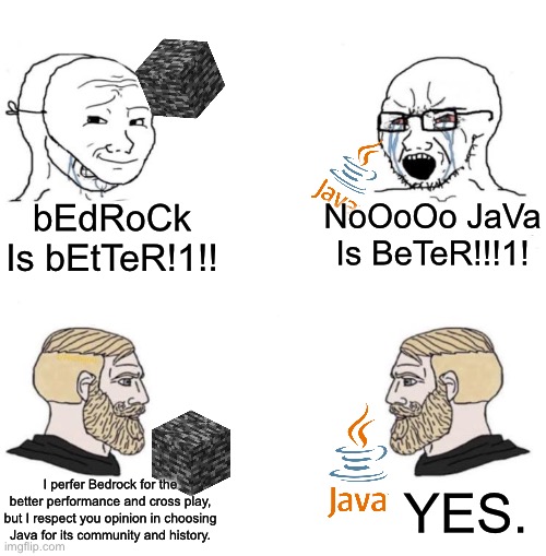 Bedrock and Java are both good games. | bEdRoCk Is bEtTeR!1!! NoOoOo JaVa Is BeTeR!!!1! I perfer Bedrock for the better performance and cross play, but I respect you opinion in choosing Java for its community and history. YES. | image tagged in chad we know | made w/ Imgflip meme maker