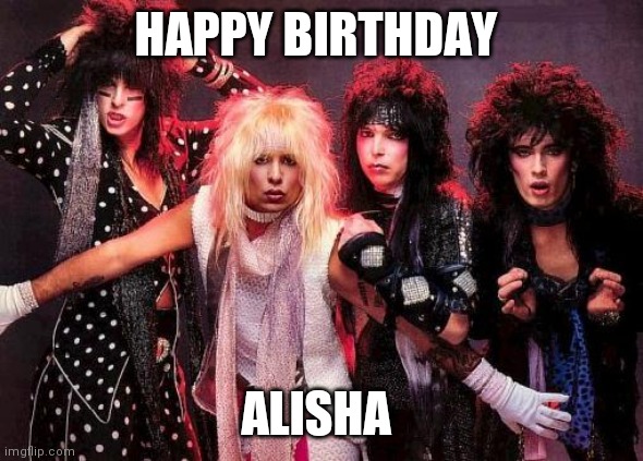 Motley Crue | HAPPY BIRTHDAY; ALISHA | image tagged in motley crue | made w/ Imgflip meme maker