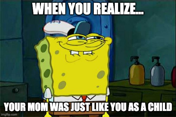ayyyyy | WHEN YOU REALIZE... YOUR MOM WAS JUST LIKE YOU AS A CHILD | image tagged in memes,don't you squidward | made w/ Imgflip meme maker