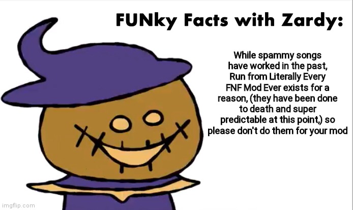 Seriously |  While spammy songs have worked in the past, Run from Literally Every FNF Mod Ever exists for a reason, (they have been done to death and super predictable at this point,) so please don't do them for your mod | image tagged in funky facts with zardy,fnf,friday night funkin | made w/ Imgflip meme maker