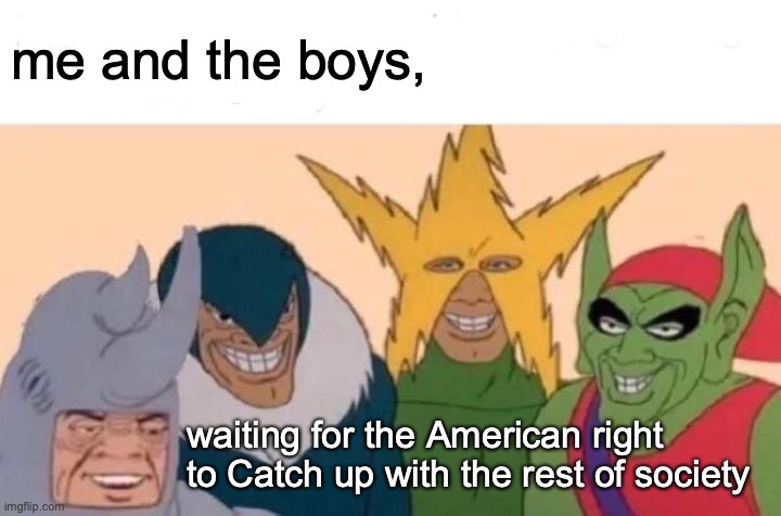 Me And The Boys | me and the boys, waiting for the American right to Catch up with the rest of society | image tagged in memes,me and the boys | made w/ Imgflip meme maker