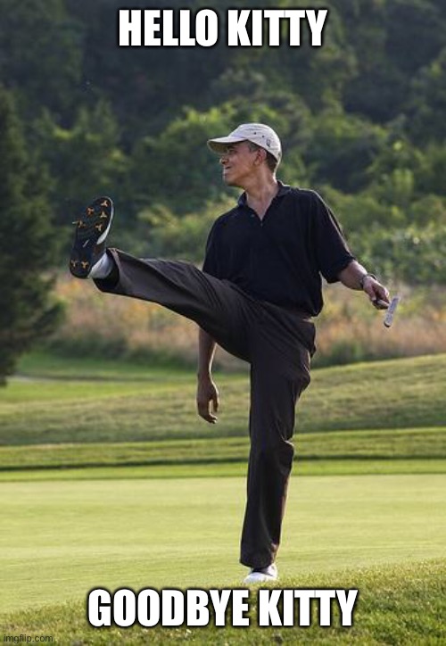 obama golfing punt | HELLO KITTY GOODBYE KITTY | image tagged in obama golfing punt | made w/ Imgflip meme maker
